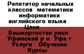 Репетитор начальных классов, математики информатики, английского языка  › Цена ­ 300 - Башкортостан респ., Уфимский р-н, Уфа г. Услуги » Обучение. Курсы   